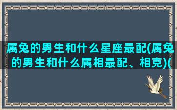 属兔的男生和什么星座最配(属兔的男生和什么属相最配、相克)(属兔的男生和什么生肖最配)