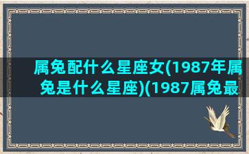 属兔配什么星座女(1987年属兔是什么星座)(1987属兔最佳配对)