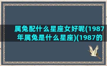 属兔配什么星座女好呢(1987年属兔是什么星座)(1987的兔和什么配合适)