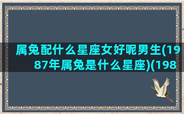 属兔配什么星座女好呢男生(1987年属兔是什么星座)(1987属兔男配什么生肖)