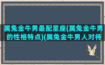 属兔金牛男最配星座(属兔金牛男的性格特点)(属兔金牛男人对待感情)