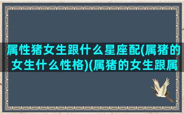 属性猪女生跟什么星座配(属猪的女生什么性格)(属猪的女生跟属什么的最配)