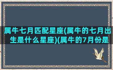 属牛七月匹配星座(属牛的七月出生是什么星座)(属牛的7月份是什么命)