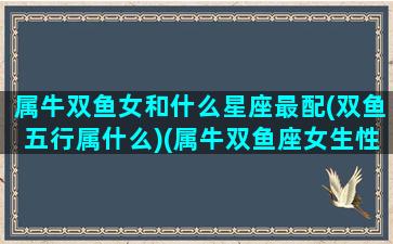 属牛双鱼女和什么星座最配(双鱼五行属什么)(属牛双鱼座女生性格婚姻)