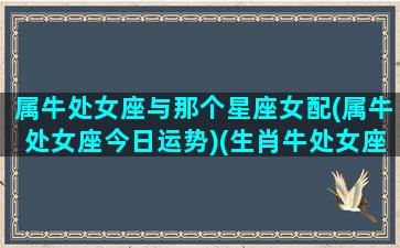 属牛处女座与那个星座女配(属牛处女座今日运势)(生肖牛处女座和什么生肖配)