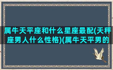 属牛天平座和什么星座最配(天秤座男人什么性格)(属牛天平男的性格特点)