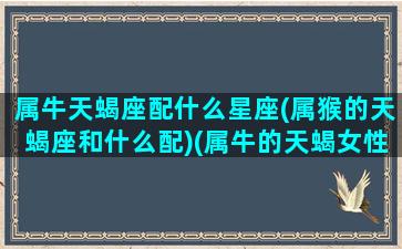 属牛天蝎座配什么星座(属猴的天蝎座和什么配)(属牛的天蝎女性关系)