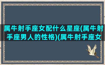 属牛射手座女配什么星座(属牛射手座男人的性格)(属牛射手座女人命运)