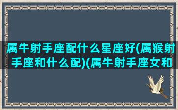 属牛射手座配什么星座好(属猴射手座和什么配)(属牛射手座女和什么配)