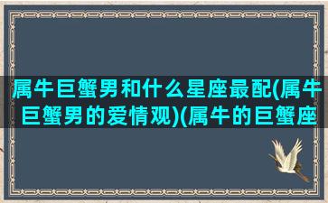 属牛巨蟹男和什么星座最配(属牛巨蟹男的爱情观)(属牛的巨蟹座男爱一人的表现)