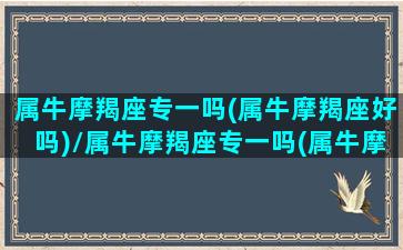 属牛摩羯座专一吗(属牛摩羯座好吗)/属牛摩羯座专一吗(属牛摩羯座好吗)-我的网站