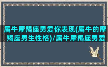 属牛摩羯座男爱你表现(属牛的摩羯座男生性格)/属牛摩羯座男爱你表现(属牛的摩羯座男生性格)-我的网站