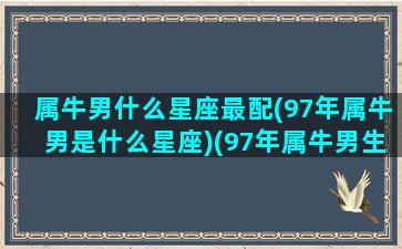 属牛男什么星座最配(97年属牛男是什么星座)(97年属牛男生最佳配偶)