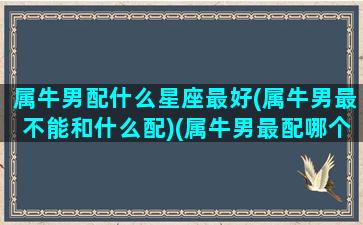 属牛男配什么星座最好(属牛男最不能和什么配)(属牛男最配哪个属相)