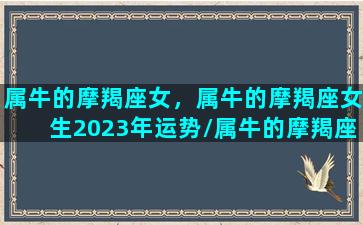 属牛的摩羯座女，属牛的摩羯座女生2023年运势/属牛的摩羯座女，属牛的摩羯座女生2023年运势-我的网站