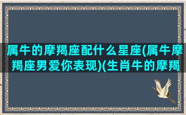 属牛的摩羯座配什么星座(属牛摩羯座男爱你表现)(生肖牛的摩羯座)