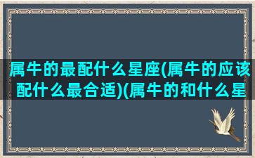 属牛的最配什么星座(属牛的应该配什么最合适)(属牛的和什么星座最般配)