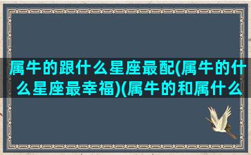 属牛的跟什么星座最配(属牛的什么星座最幸福)(属牛的和属什么的最配异性)