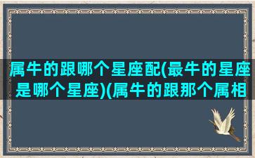 属牛的跟哪个星座配(最牛的星座是哪个星座)(属牛的跟那个属相婚配好)