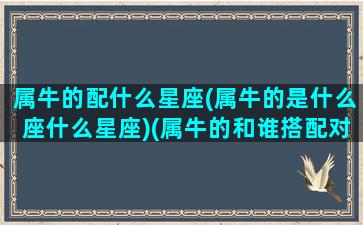 属牛的配什么星座(属牛的是什么座什么星座)(属牛的和谁搭配对象)