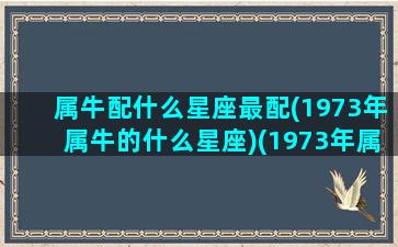 属牛配什么星座最配(1973年属牛的什么星座)(1973年属牛的最佳配偶)