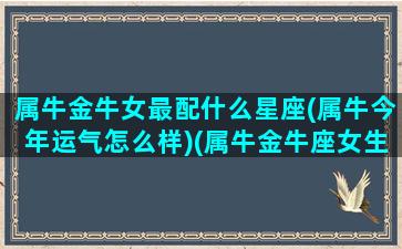 属牛金牛女最配什么星座(属牛今年运气怎么样)(属牛金牛座女生的感情)