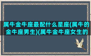 属牛金牛座最配什么星座(属牛的金牛座男生)(属牛金牛座女生的感情)