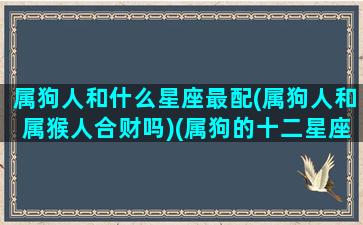 属狗人和什么星座最配(属狗人和属猴人合财吗)(属狗的十二星座配对组合)