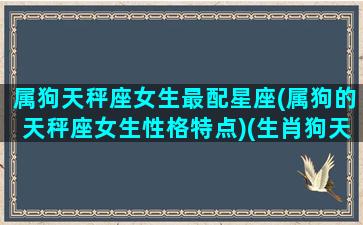 属狗天秤座女生最配星座(属狗的天秤座女生性格特点)(生肖狗天秤座女生)