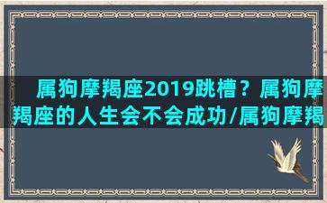 属狗摩羯座2019跳槽？属狗摩羯座的人生会不会成功/属狗摩羯座2019跳槽？属狗摩羯座的人生会不会成功-我的网站