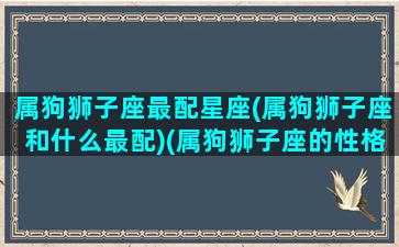 属狗狮子座最配星座(属狗狮子座和什么最配)(属狗狮子座的性格)