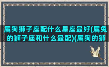 属狗狮子座配什么星座最好(属兔的狮子座和什么最配)(属狗的狮子座女生最佳配)