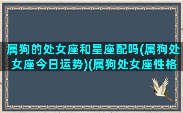 属狗的处女座和星座配吗(属狗处女座今日运势)(属狗处女座性格特征)