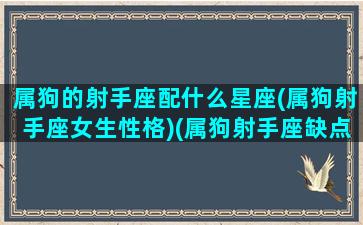 属狗的射手座配什么星座(属狗射手座女生性格)(属狗射手座缺点)