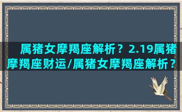 属猪女摩羯座解析？2.19属猪摩羯座财运/属猪女摩羯座解析？2.19属猪摩羯座财运-我的网站