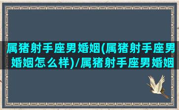 属猪射手座男婚姻(属猪射手座男婚姻怎么样)/属猪射手座男婚姻(属猪射手座男婚姻怎么样)-我的网站