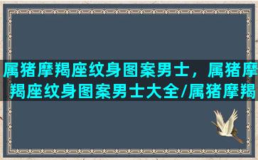 属猪摩羯座纹身图案男士，属猪摩羯座纹身图案男士大全/属猪摩羯座纹身图案男士，属猪摩羯座纹身图案男士大全-我的网站