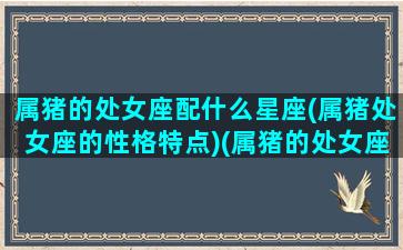 属猪的处女座配什么星座(属猪处女座的性格特点)(属猪的处女座是什么性格)