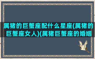 属猪的巨蟹座配什么星座(属猪的巨蟹座女人)(属猪巨蟹座的婚姻)