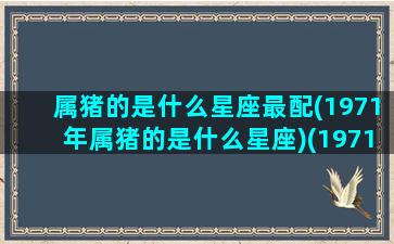 属猪的是什么星座最配(1971年属猪的是什么星座)(1971年属猪的是什么星座命)