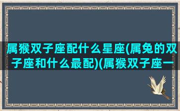 属猴双子座配什么星座(属兔的双子座和什么最配)(属猴双子座一生幸运吗)