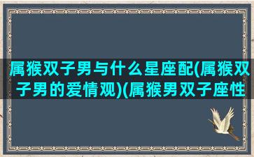 属猴双子男与什么星座配(属猴双子男的爱情观)(属猴男双子座性格和婚姻)