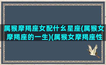 属猴摩羯座女配什幺星座(属猴女摩羯座的一生)(属猴女摩羯座性格特点)