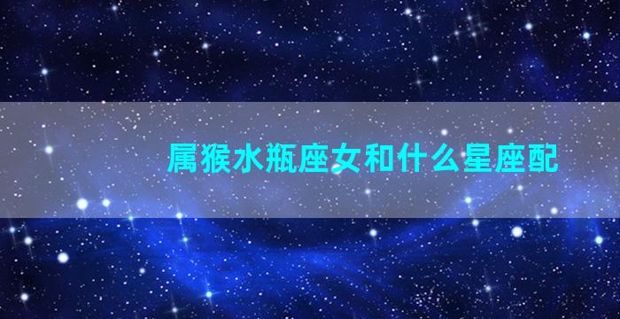 属猴水瓶座女和什么星座配