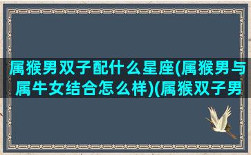 属猴男双子配什么星座(属猴男与属牛女结合怎么样)(属猴双子男的特征特点)