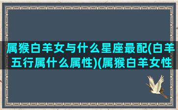 属猴白羊女与什么星座最配(白羊五行属什么属性)(属猴白羊女性格爱情观)