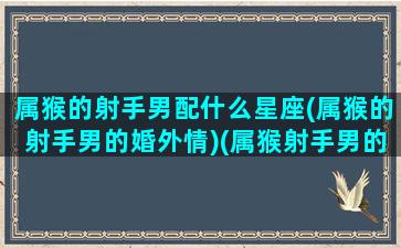 属猴的射手男配什么星座(属猴的射手男的婚外情)(属猴射手男的真实性格)