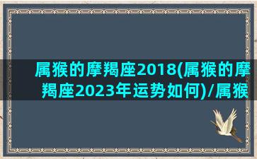 属猴的摩羯座2018(属猴的摩羯座2023年运势如何)/属猴的摩羯座2018(属猴的摩羯座2023年运势如何)-我的网站