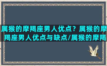 属猴的摩羯座男人优点？属猴的摩羯座男人优点与缺点/属猴的摩羯座男人优点？属猴的摩羯座男人优点与缺点-我的网站