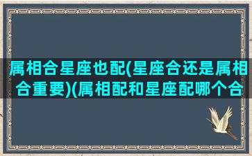 属相合星座也配(星座合还是属相合重要)(属相配和星座配哪个合适)